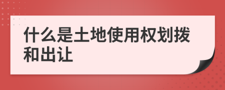 什么是土地使用权划拨和出让