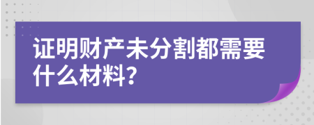 证明财产未分割都需要什么材料？