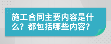 施工合同主要内容是什么？都包括哪些内容？