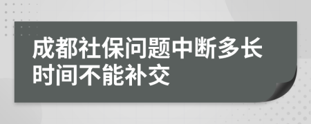 成都社保问题中断多长时间不能补交