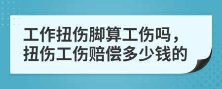 工作扭伤脚算工伤吗，扭伤工伤赔偿多少钱的