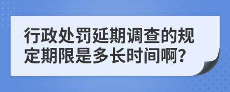 行政处罚延期调查的规定期限是多长时间啊？