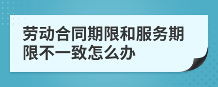 劳动合同期限和服务期限不一致怎么办