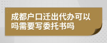 成都户口迁出代办可以吗需要写委托书吗