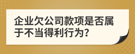 企业欠公司款项是否属于不当得利行为？