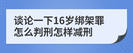 谈论一下16岁绑架罪怎么判刑怎样减刑