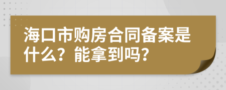 海口市购房合同备案是什么？能拿到吗？