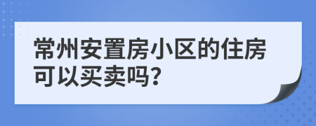 常州安置房小区的住房可以买卖吗？