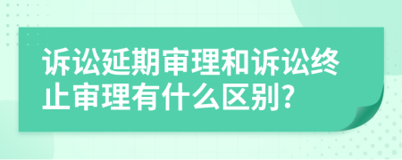 诉讼延期审理和诉讼终止审理有什么区别?