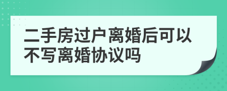 二手房过户离婚后可以不写离婚协议吗