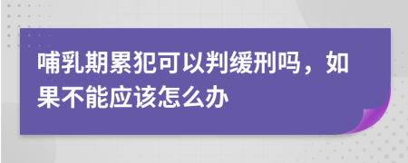 哺乳期累犯可以判缓刑吗，如果不能应该怎么办