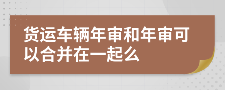 货运车辆年审和年审可以合并在一起么