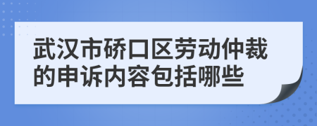 武汉市硚口区劳动仲裁的申诉内容包括哪些