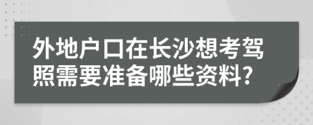 外地户口在长沙想考驾照需要准备哪些资料?