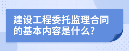 建设工程委托监理合同的基本内容是什么?