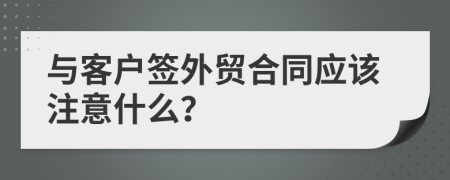 与客户签外贸合同应该注意什么？