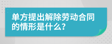 单方提出解除劳动合同的情形是什么？