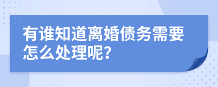 有谁知道离婚债务需要怎么处理呢？