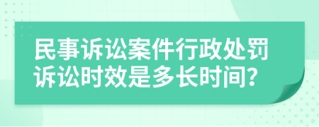 民事诉讼案件行政处罚诉讼时效是多长时间？