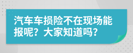 汽车车损险不在现场能报呢？大家知道吗？