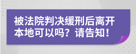 被法院判决缓刑后离开本地可以吗？请告知！