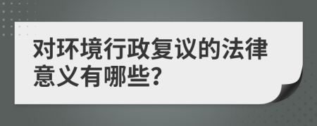对环境行政复议的法律意义有哪些？