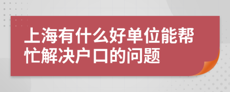 上海有什么好单位能帮忙解决户口的问题