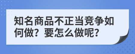 知名商品不正当竞争如何做？要怎么做呢？