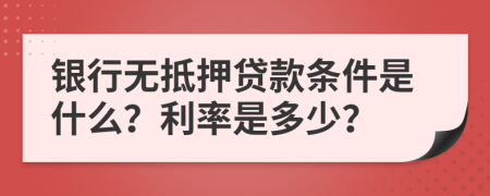 银行无抵押贷款条件是什么？利率是多少？