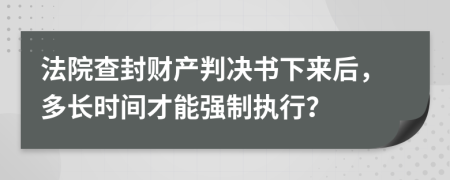 法院查封财产判决书下来后，多长时间才能强制执行？