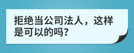 拒绝当公司法人，这样是可以的吗？