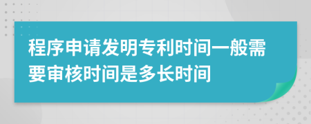 程序申请发明专利时间一般需要审核时间是多长时间