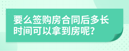 要么签购房合同后多长时间可以拿到房呢？