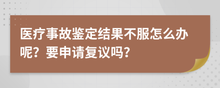 医疗事故鉴定结果不服怎么办呢？要申请复议吗？