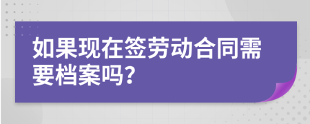 如果现在签劳动合同需要档案吗？