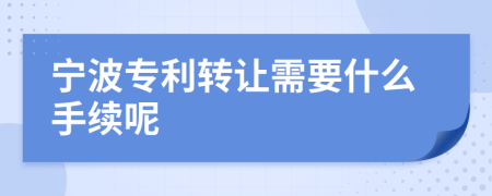 宁波专利转让需要什么手续呢