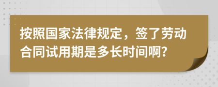 按照国家法律规定，签了劳动合同试用期是多长时间啊？