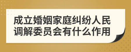 成立婚姻家庭纠纷人民调解委员会有什么作用