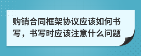 购销合同框架协议应该如何书写，书写时应该注意什么问题