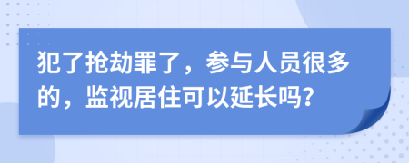 犯了抢劫罪了，参与人员很多的，监视居住可以延长吗？