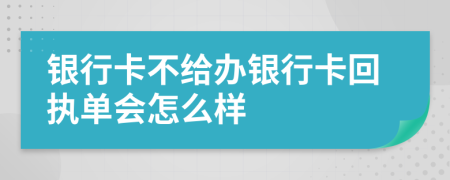 银行卡不给办银行卡回执单会怎么样