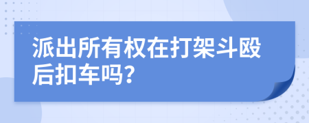 派出所有权在打架斗殴后扣车吗？