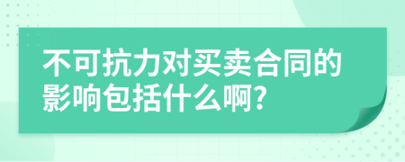 不可抗力对买卖合同的影响包括什么啊?