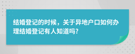 结婚登记的时候，关于异地户口如何办理结婚登记有人知道吗?