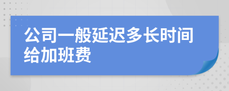 公司一般延迟多长时间给加班费