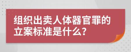 组织出卖人体器官罪的立案标准是什么？