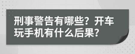 刑事警告有哪些？开车玩手机有什么后果？