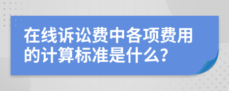 在线诉讼费中各项费用的计算标准是什么？