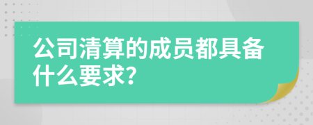 公司清算的成员都具备什么要求？