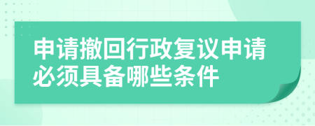 申请撤回行政复议申请必须具备哪些条件